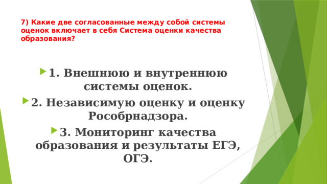 7) Какие две согласованные между собой системы оценок включает в себя Система оценки качества образования?   1. Внешнюю и внутреннюю системы оценок. 2. Независимую оценку и оценку Рособрнадзора. 3. Мониторинг качества образования и результаты ЕГЭ, ОГЭ. 