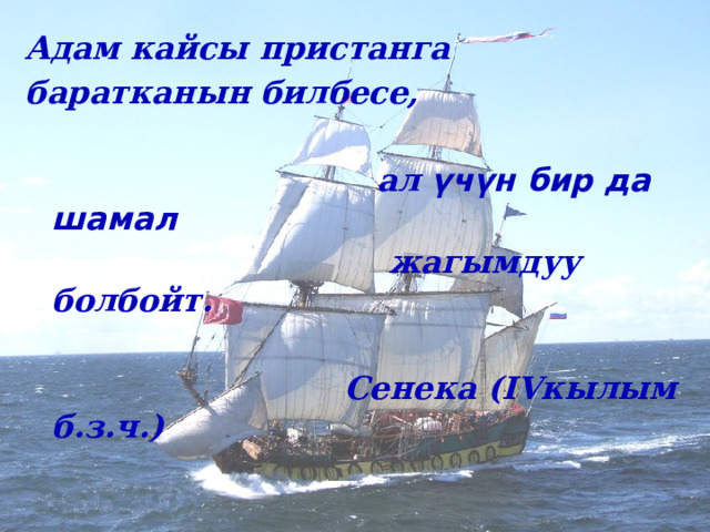 Адам кайсы пристанга баратканын билбесе,   ал үчүн бир да шамал   жагымдуу болбойт.   Сенека (IVкылым б.з.ч.)  