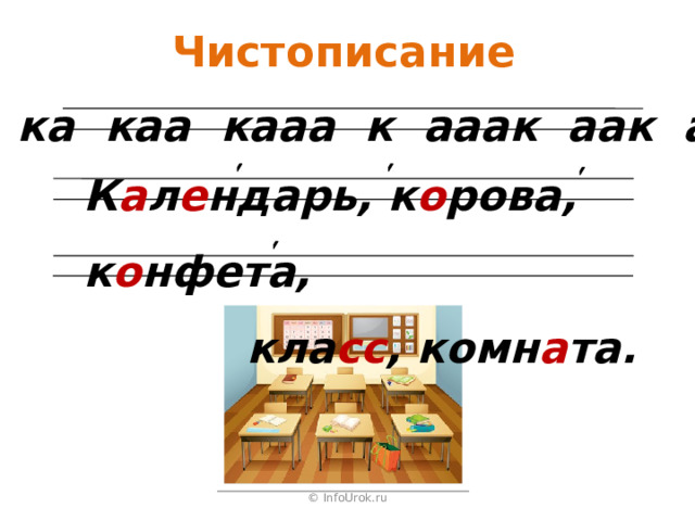 Чистописание к ка каа кааа к ааак аак ак К а л е ндарь, к о рова, к о нфета,  кла сс , комн а та.  © InfoUrok.ru 