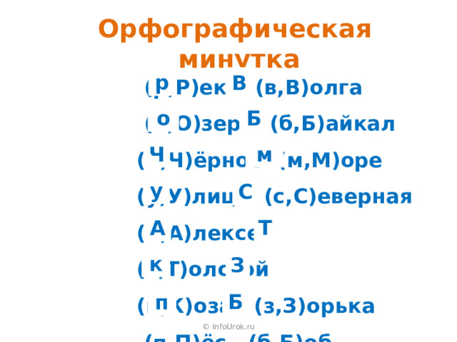 Орфографическая минутка  (р,Р)ека (в,В)олга  (о,О)зеро (б,Б)айкал (ч,Ч)ёрное (м,М)оре (у,У)лица (с,С)еверная (а,А)лексей (т,Т)олстой (к,К)оза (з,З)орька  (п,П)ёс (б,Б)об р В Б о Ч м у С А Т к З Б п © InfoUrok.ru 
