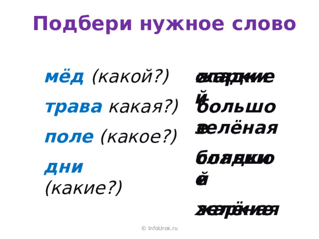 Подбери нужное слово мёд  (какой?) жаркие сладкий трава  какая?) большое зелёная поле  (какое?) сладкий большое дни  (какие?) зелёная жаркие  © InfoUrok.ru 
