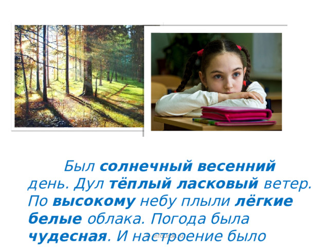  Был солнечный весенний день. Дул тёплый ласковый ветер. По высокому небу плыли лёгкие белые облака. Погода была чудесная . И настроение было прекрасное . © InfoUrok.ru 