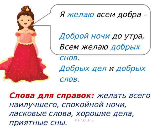 Я желаю всем добра –  Доброй ночи до утра,  Всем желаю добрых снов.  Добрых дел и добрых слов. Слова для справок: желать всего наилучшего, спокойной ночи, ласковые слова, хорошие дела, приятные сны. © InfoUrok.ru 