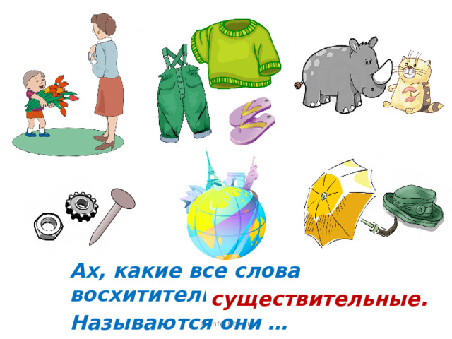 Ах, какие все слова восхитительные! Называются они … существительные. © InfoUrok.ru 