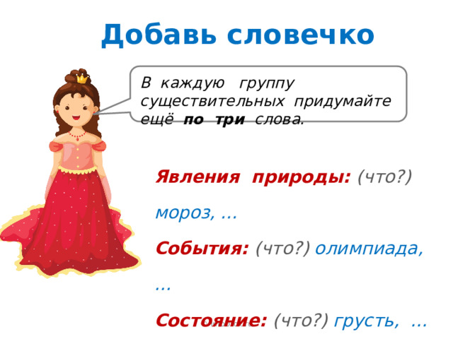 Добавь словечко В каждую группу существительных придумайте ещё по три слова. Явления природы: (что?) мороз, … События: (что?) олимпиада, … Состояние: (что?) грусть, … © InfoUrok.ru 