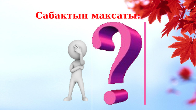 Сабактын максаты: 