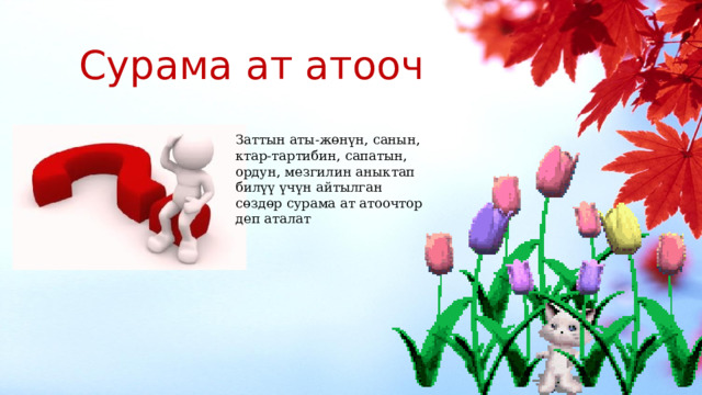 Сурама ат атооч Заттын аты-жөнүн, санын, ктар-тартибин, сапатын, ордун, мезгилин аныктап билүү үчүн айтылган сөздөр сурама ат атоочтор деп аталат 