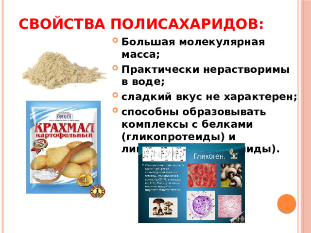Свойства полисахаридов: Большая молекулярная масса; Практически нерастворимы в воде; сладкий вкус не характерен; способны образовывать комплексы с белками (гликопротеиды) и липидами (гликолипиды). 