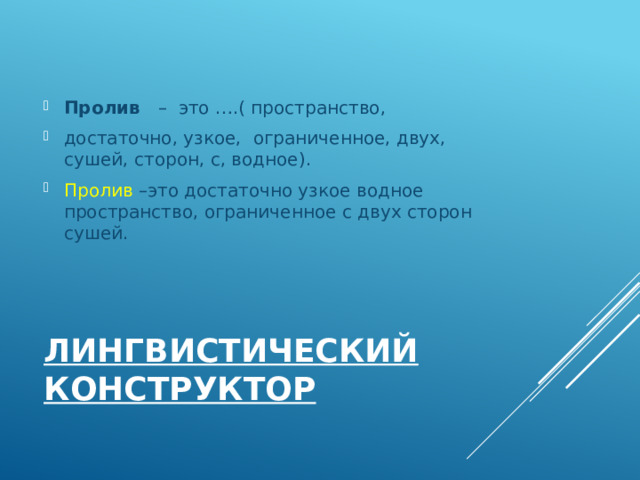 Пролив – это ….( пространство, достаточно, узкое, ограниченное, двух, сушей, сторон, с, водное). Пролив –это достаточно узкое водное пространство, ограниченное с двух сторон сушей. Лингвистический конструктор 