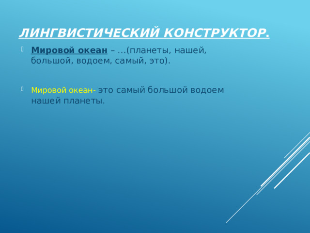  Лингвистический конструктор .   Мировой океан  – …(планеты, нашей, большой, водоем, самый, это). Мировой океан- это самый большой водоем нашей планеты. 