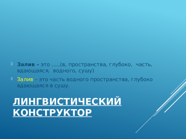 Залив – это …..(в, пространства, глубоко, часть, вдающаяся, водного, сушу) Залив – это часть водного пространства, глубоко вдающаяся в сушу. Лингвистический конструктор 