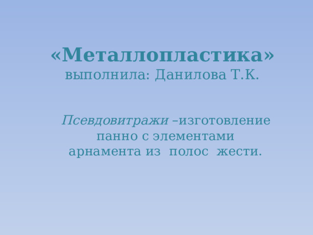 «Металлопластика»  выполнила: Данилова Т.К. Псевдовитражи –изготовление панно с элементами арнамента из полос жести. 