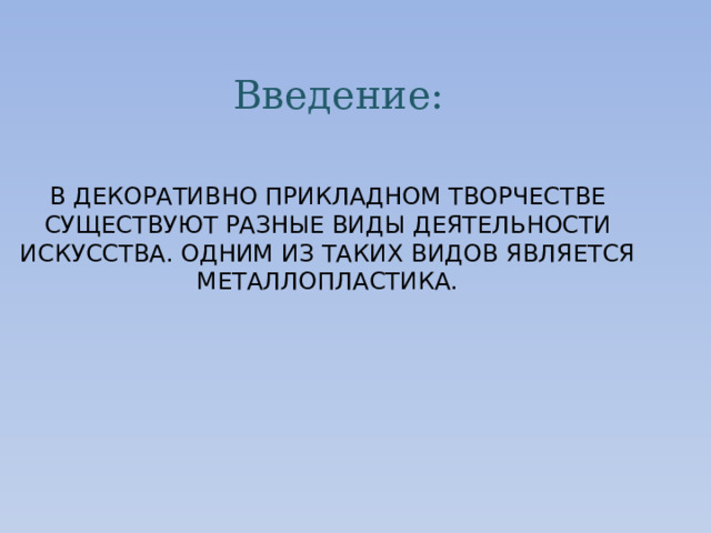 Введение: В ДЕКОРАТИВНО ПРИКЛАДНОМ ТВОРЧЕСТВЕ СУЩЕСТВУЮТ РАЗНЫЕ ВИДЫ ДЕЯТЕЛЬНОСТИ ИСКУССТВА. ОДНИМ ИЗ ТАКИХ ВИДОВ ЯВЛЯЕТСЯ МЕТАЛЛОПЛАСТИКА.   