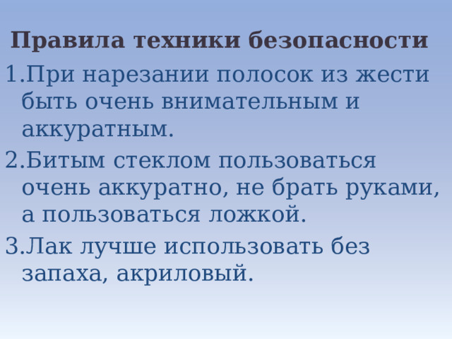 Правила техники безопасности 1.При нарезании полосок из жести быть очень внимательным и аккуратным. 2.Битым стеклом пользоваться очень аккуратно, не брать руками, а пользоваться ложкой. 3.Лак лучше использовать без запаха, акриловый. 