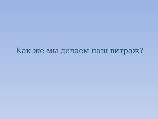 Как же мы делаем наш витраж?   