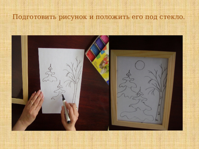 Подготовить рисунок и положить его под стекло.   