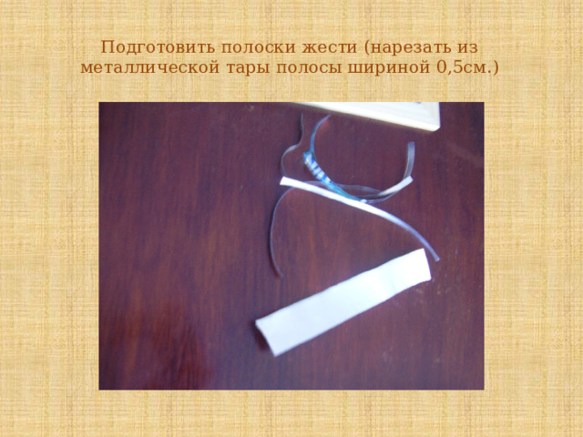 Подготовить полоски жести (нарезать из металлической тары полосы шириной 0,5см.)   