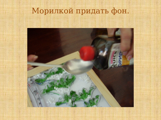 Морилкой придать фон.   