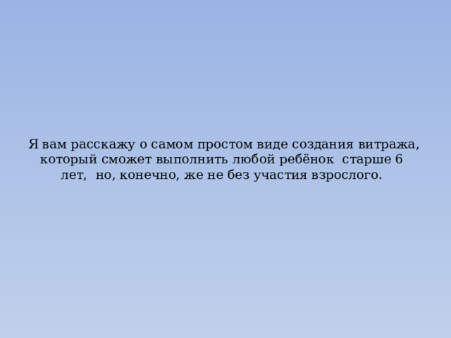 Я вам расскажу о самом простом виде создания витража, который сможет выполнить любой ребёнок старше 6 лет, но, конечно, же не без участия взрослого. 