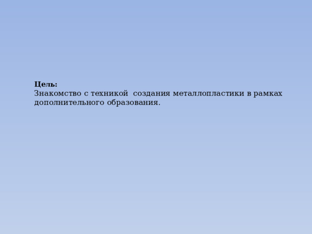Цель:  Знакомство с техникой создания металлопластики в рамках дополнительного образования.    