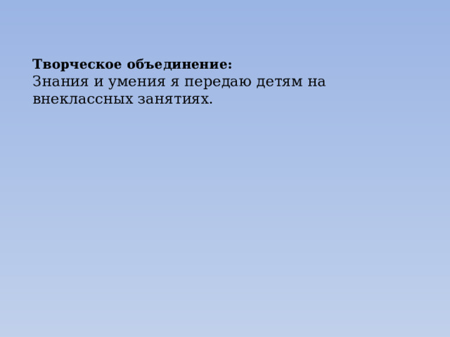 Творческое объединение:  Знания и умения я передаю детям на внеклассных занятиях. 