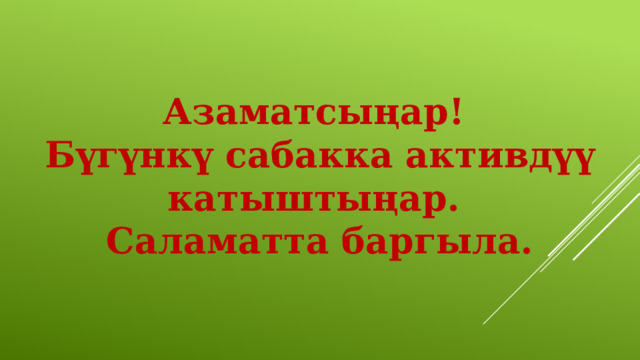 Азаматсыңар! Бүгүнкү сабакка активдүү катыштыңар. Саламатта баргыла. 