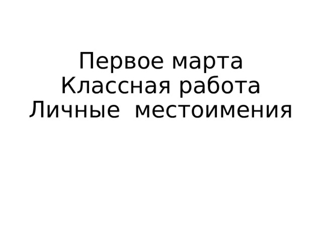 Первое марта  Классная работа  Личные местоимения 