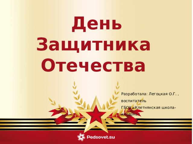День Защитника Отечества  Разработала: Легоцкая О.Г. , воспитатель ГБОУ «Клетнянская школа-интернат 