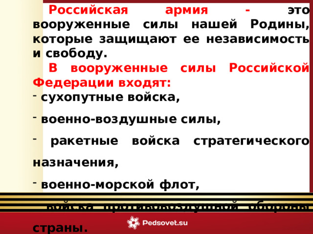  Российская армия - это вооруженные силы нашей Родины, которые защищают ее независимость и свободу.  В вооруженные силы Российской Федерации входят:  сухопутные войска,  военно-воздушные силы,  ракетные войска стратегического назначения,  военно-морской флот,  войска противовоздушной обороны страны.  Викторина «Армейский калейдоскоп» 