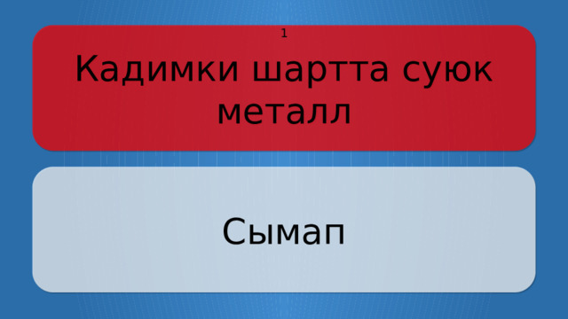 Кадимки шартта суюк металл 1 Сымап Щёлкните по вопросу, чтобы получить ответ Щёлкните по ответу, чтобы перейти к меню  
