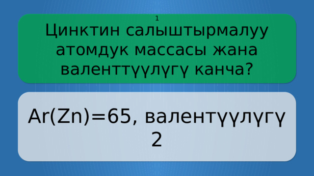Цинктин салыштырмалуу атомдук массасы жана валенттүүлүгү канча? 1 Ar(Zn)=65, валентүүлүгү 2 CLICK ON THE QUESTION BOX TO REVEAL THE ANSWER CLICK ON THE ANSWER BOX TO RETURN TO THE MAIN MENU  