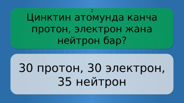 Цинктин атомунда канча протон, электрон жана нейтрон бар? 2 30 протон, 30 электрон, 35 нейтрон CLICK ON THE QUESTION BOX TO REVEAL THE ANSWER CLICK ON THE ANSWER BOX TO RETURN TO THE MAIN MENU  