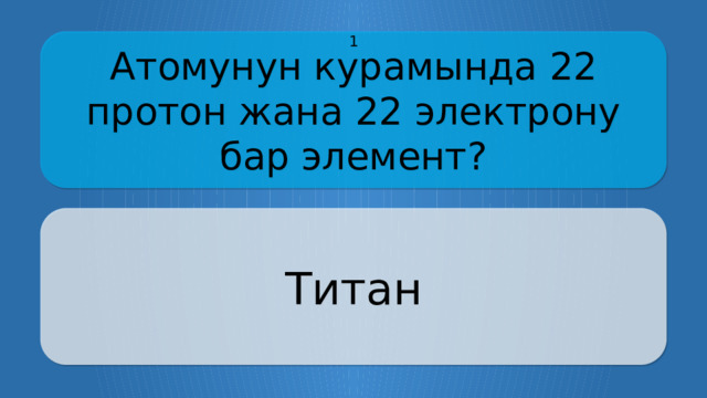 Атомунун курамында 22 протон жана 22 электрону бар элемент? 1 Титан CLICK ON THE QUESTION BOX TO REVEAL THE ANSWER CLICK ON THE ANSWER BOX TO RETURN TO THE MAIN MENU  