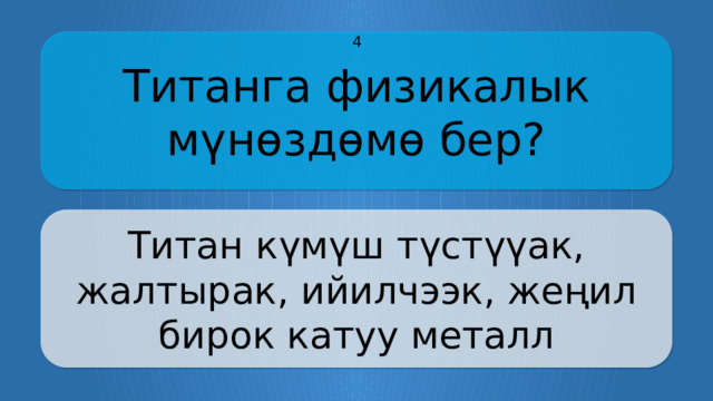 Титанга физикалык мүнөздөмө бер? 4 Титан күмүш түстүүак, жалтырак, ийилчээк, жеңил бирок катуу металл CLICK ON THE QUESTION BOX TO REVEAL THE ANSWER CLICK ON THE ANSWER BOX TO RETURN TO THE MAIN MENU  