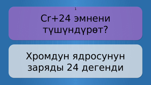 Сr+24 эмнени түшүндүрөт? 1 Хромдун ядросунун заряды 24 дегенди CLICK ON THE QUESTION BOX TO REVEAL THE ANSWER CLICK ON THE ANSWER BOX TO RETURN TO THE MAIN MENU  