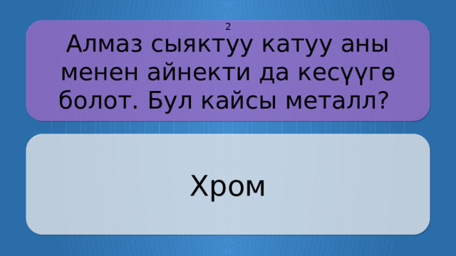 Алмаз сыяктуу катуу аны менен айнекти да кесүүгө болот. Бул кайсы металл? 2 Хром CLICK ON THE QUESTION BOX TO REVEAL THE ANSWER CLICK ON THE ANSWER BOX TO RETURN TO THE MAIN MENU  