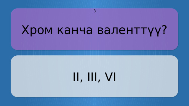 Хром канча валенттүү? 3 II, III, VI CLICK ON THE QUESTION BOX TO REVEAL THE ANSWER CLICK ON THE ANSWER BOX TO RETURN TO THE MAIN MENU  