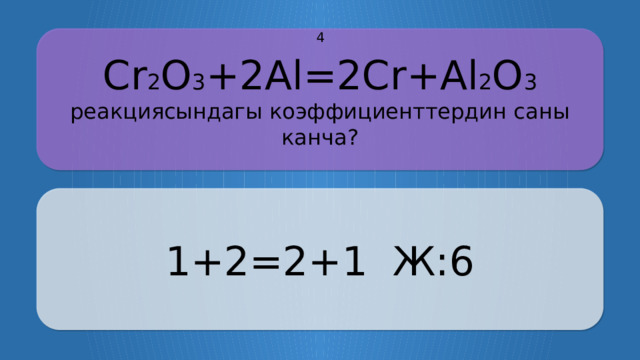 Cr 2 O 3 +2Al=2Cr+Al 2 O 3 реакциясындагы коэффициенттердин саны канча? 4 1+2=2+1 Ж:6 CLICK ON THE QUESTION BOX TO REVEAL THE ANSWER CLICK ON THE ANSWER BOX TO RETURN TO THE MAIN MENU  