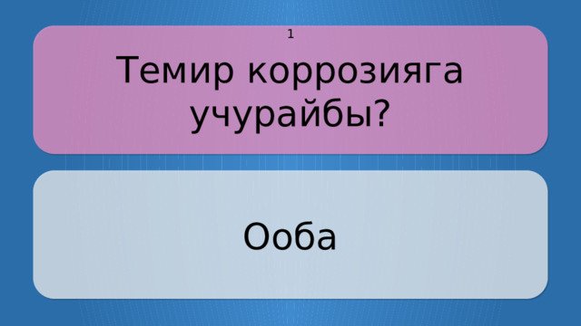 Темир коррозияга учурайбы? 1 Ооба CLICK ON THE QUESTION BOX TO REVEAL THE ANSWER CLICK ON THE ANSWER BOX TO RETURN TO THE MAIN MENU  