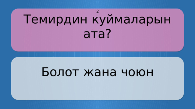Темирдин куймаларын ата? 2 Болот жана чоюн CLICK ON THE QUESTION BOX TO REVEAL THE ANSWER CLICK ON THE ANSWER BOX TO RETURN TO THE MAIN MENU  