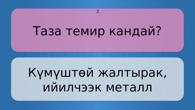 Таза темир кандай? 3 Күмүштөй жалтырак, ийилчээк металл CLICK ON THE QUESTION BOX TO REVEAL THE ANSWER CLICK ON THE ANSWER BOX TO RETURN TO THE MAIN MENU  