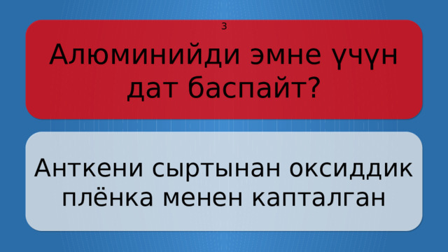 Алюминийди эмне үчүн дат баспайт? 3 Анткени сыртынан оксиддик плёнка менен капталган Щёлкните по вопросу, чтобы получить ответ Щёлкните по ответу, чтобы перейти к меню  