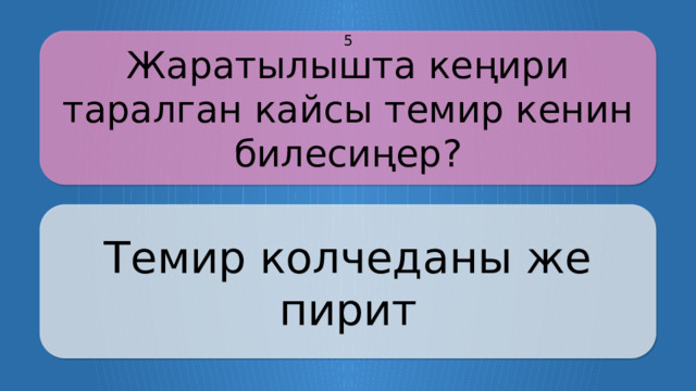 Жаратылышта кеңири таралган кайсы темир кенин билесиңер? 5 Темир колчеданы же пирит CLICK ON THE QUESTION BOX TO REVEAL THE ANSWER CLICK ON THE ANSWER BOX TO RETURN TO THE MAIN MENU  
