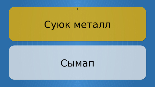 Суюк металл 1 Сымап CLICK ON THE QUESTION BOX TO REVEAL THE ANSWER CLICK ON THE ANSWER BOX TO RETURN TO THE MAIN MENU  