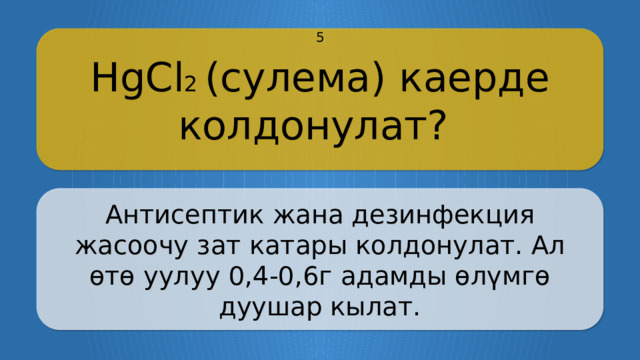HgCl 2 (сулема) каерде колдонулат? 5 Антисептик жана дезинфекция жасоочу зат катары колдонулат. Ал өтө уулуу 0,4-0,6г адамды өлүмгө дуушар кылат. CLICK ON THE QUESTION BOX TO REVEAL THE ANSWER CLICK ON THE ANSWER BOX TO RETURN TO THE MAIN MENU  
