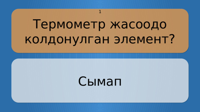 Термометр жасоодо колдонулган элемент? 1 Сымап CLICK ON THE QUESTION BOX TO REVEAL THE ANSWER CLICK ON THE ANSWER BOX TO RETURN TO THE MAIN MENU  