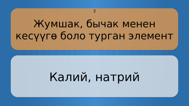 Жумшак, бычак менен кесүүгө боло турган элемент 2 Калий, натрий CLICK ON THE QUESTION BOX TO REVEAL THE ANSWER CLICK ON THE ANSWER BOX TO RETURN TO THE MAIN MENU  
