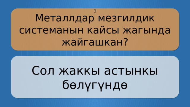 Металлдар мезгилдик системанын кайсы жагында жайгашкан? 3 Сол жаккы астынкы бөлүгүндө CLICK ON THE QUESTION BOX TO REVEAL THE ANSWER CLICK ON THE ANSWER BOX TO RETURN TO THE MAIN MENU  