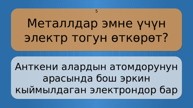 Металлдар эмне үчүн электр тогун өткөрөт? 5 Анткени алардын атомдорунун арасында бош эркин кыймылдаган электрондор бар CLICK ON THE QUESTION BOX TO REVEAL THE ANSWER CLICK ON THE ANSWER BOX TO RETURN TO THE MAIN MENU  