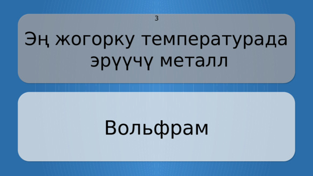 Эң жогорку температурада эрүүчү металл 3 Вольфрам CLICK ON THE QUESTION BOX TO REVEAL THE ANSWER CLICK ON THE ANSWER BOX TO RETURN TO THE MAIN MENU  